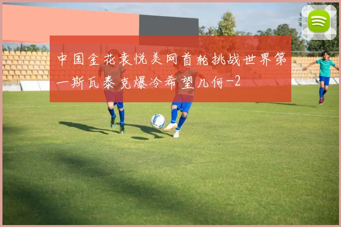 中国金花袁悦美网首轮挑战世界第一斯瓦泰克爆冷希望几何