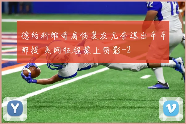 德约科维奇肩伤复发无奈退出辛辛那提 美网征程蒙上阴影
