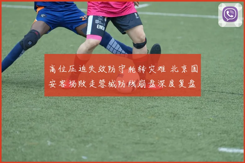 高位压迫失效防守轮转灾难 北京国安客场败走蓉城防线崩盘深度复盘全解析