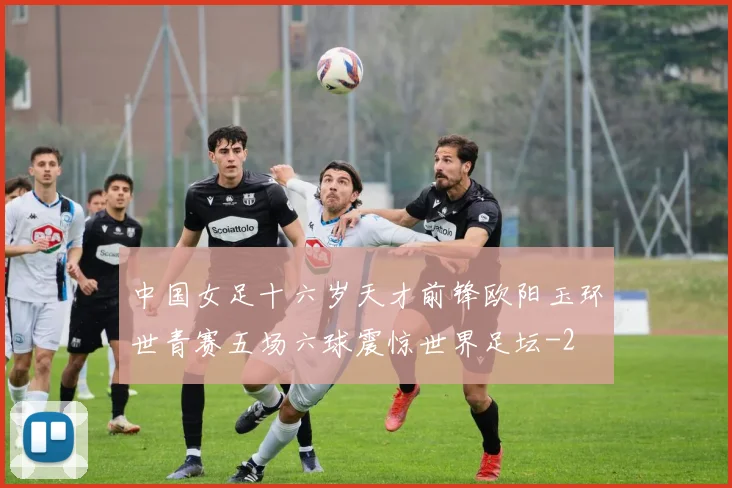 中国女足十六岁天才前锋欧阳玉环世青赛五场六球震惊世界足坛