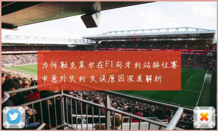 为何勒克莱尔在F1匈牙利站排位赛中意外失利 失误原因深度解析